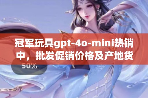 冠军玩具gpt-4o-mini热销中，批发促销价格及产地货源详解