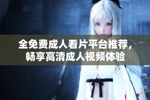 全免费成人看片平台推荐，畅享高清成人视频体验