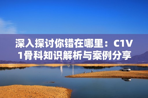 深入探讨你错在哪里：C1V1骨科知识解析与案例分享