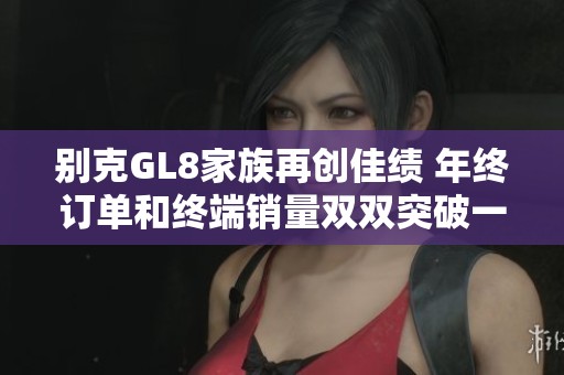 别克GL8家族再创佳绩 年终订单和终端销量双双突破一万大关