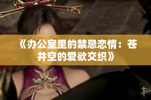 《办公室里的禁忌恋情：苍井空的爱欲交织》