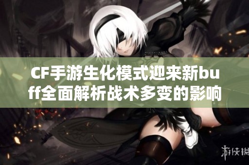 CF手游生化模式迎来新buff全面解析战术多变的影响与应用策略