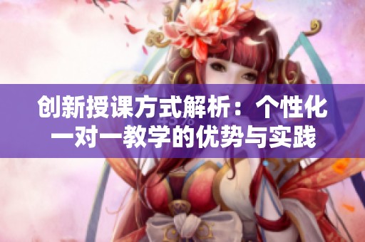 创新授课方式解析：个性化一对一教学的优势与实践