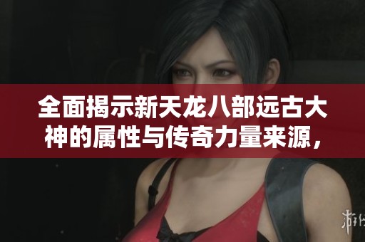 全面揭示新天龙八部远古大神的属性与传奇力量来源，深入解析游戏中魅力与策略