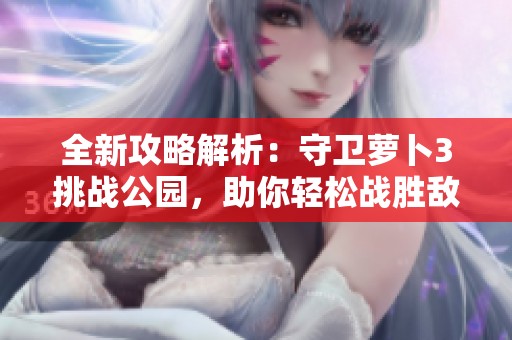 全新攻略解析：守卫萝卜3挑战公园，助你轻松战胜敌人取得胜利