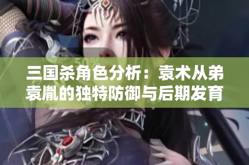 三国杀角色分析：袁术从弟袁胤的独特防御与后期发育策略探讨