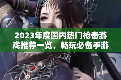 2023年度国内热门枪击游戏推荐一览，畅玩必备手游排行榜揭秘