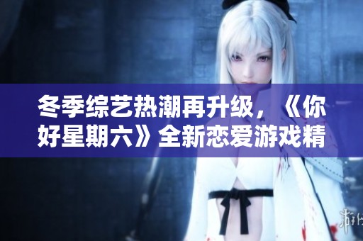 冬季综艺热潮再升级，《你好星期六》全新恋爱游戏精彩纷呈引发期待