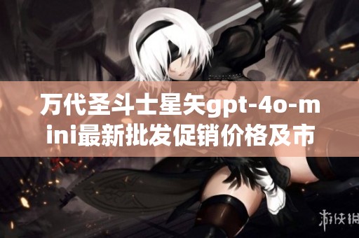 万代圣斗士星矢gpt-4o-mini最新批发促销价格及市场分析大全