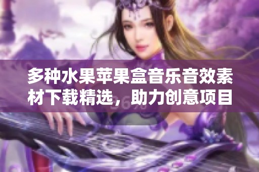 多种水果苹果盒音乐音效素材下载精选，助力创意项目的完美呈现