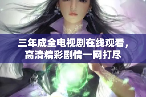三年成全电视剧在线观看，高清精彩剧情一网打尽