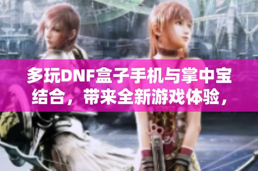多玩DNF盒子手机与掌中宝结合，带来全新游戏体验，助你畅享红牛手游乐趣！