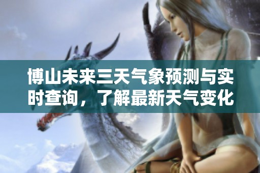 博山未来三天气象预测与实时查询，了解最新天气变化尽在博山天气网