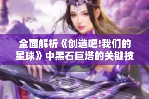 全面解析《创造吧!我们的星球》中黑石巨塔的关键技巧与必备攻略