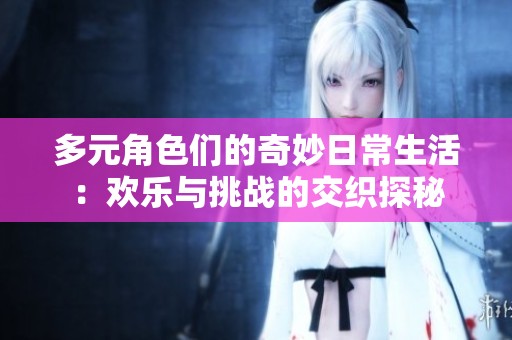 多元角色们的奇妙日常生活：欢乐与挑战的交织探秘
