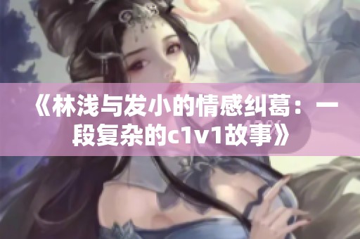 《林浅与发小的情感纠葛：一段复杂的c1v1故事》