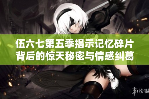 伍六七第五季揭示记忆碎片背后的惊天秘密与情感纠葛