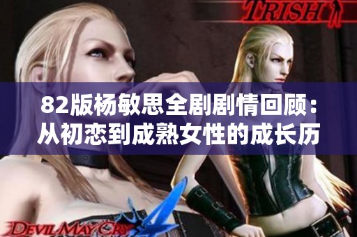 82版杨敏思全剧剧情回顾：从初恋到成熟女性的成长历程分析