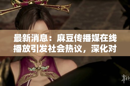 最新消息：麻豆传播媒在线播放引发社会热议，深化对媒体影响力的关注与思考