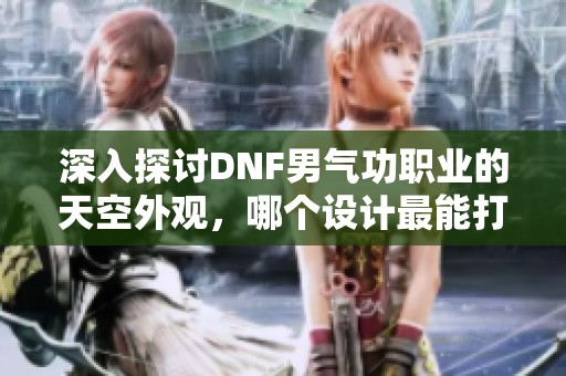 深入探讨DNF男气功职业的天空外观，哪个设计最能打动你的审美心弦