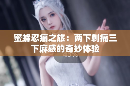 蜜蜂忍痛之旅：两下刺痛三下麻感的奇妙体验