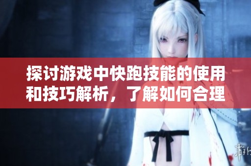 探讨游戏中快跑技能的使用和技巧解析，了解如何合理应用提升游戏体验