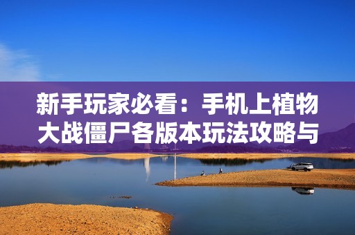 新手玩家必看：手机上植物大战僵尸各版本玩法攻略与南波游戏技巧分享