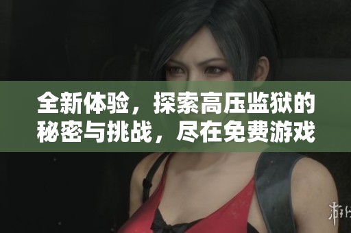 全新体验，探索高压监狱的秘密与挑战，尽在免费游戏中！
