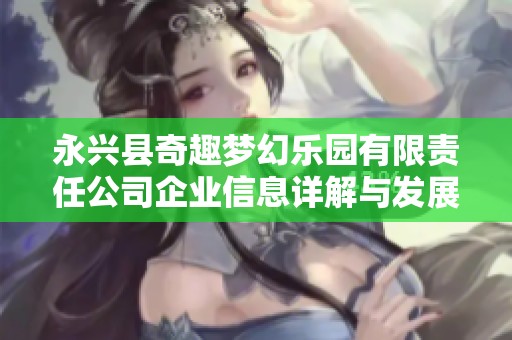 永兴县奇趣梦幻乐园有限责任公司企业信息详解与发展趋势分析