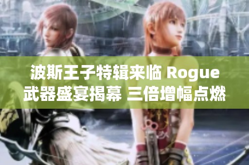 波斯王子特辑来临 Rogue武器盛宴揭幕 三倍增幅点燃你的冒险旅程