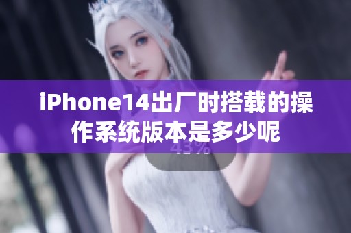 iPhone14出厂时搭载的操作系统版本是多少呢