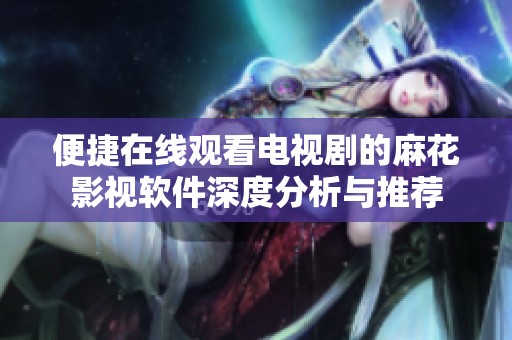 便捷在线观看电视剧的麻花影视软件深度分析与推荐