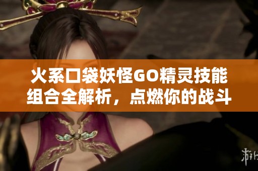 火系口袋妖怪GO精灵技能组合全解析，点燃你的战斗热情与策略之旅