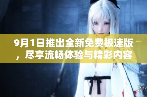 9月1日推出全新免费极速版，尽享流畅体验与精彩内容