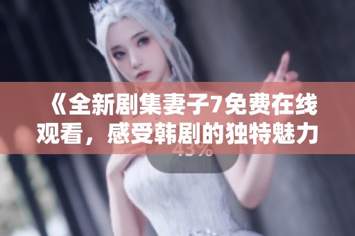《全新剧集妻子7免费在线观看，感受韩剧的独特魅力与情感》