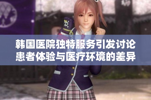 韩国医院独特服务引发讨论患者体验与医疗环境的差异