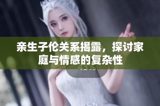 亲生子伦关系揭露，探讨家庭与情感的复杂性