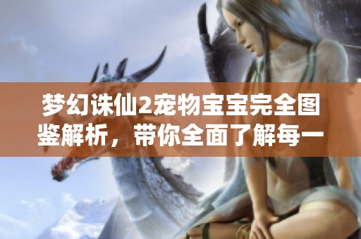 梦幻诛仙2宠物宝宝完全图鉴解析，带你全面了解每一只可爱伙伴的特性与技能