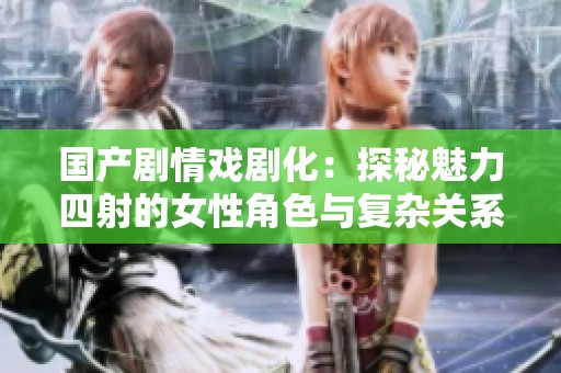 国产剧情戏剧化：探秘魅力四射的女性角色与复杂关系