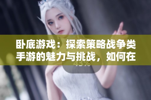 卧底游戏：探索策略战争类手游的魅力与挑战，如何在竞技中运筹帷幄