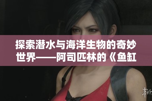 探索潜水与海洋生物的奇妙世界——阿司匹林的《鱼缸》之旅