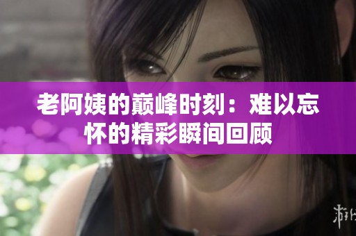 老阿姨的巅峰时刻：难以忘怀的精彩瞬间回顾