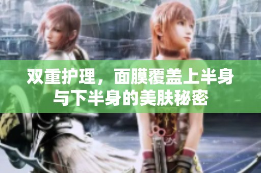 双重护理，面膜覆盖上半身与下半身的美肤秘密