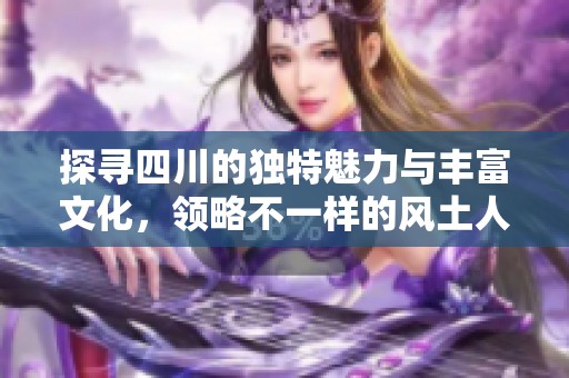 探寻四川的独特魅力与丰富文化，领略不一样的风土人情