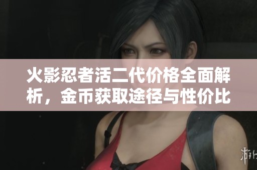 火影忍者活二代价格全面解析，金币获取途径与性价比详细分析分享