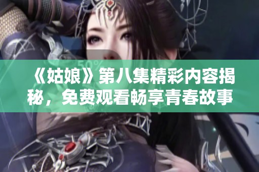 《姑娘》第八集精彩内容揭秘，免费观看畅享青春故事盛宴