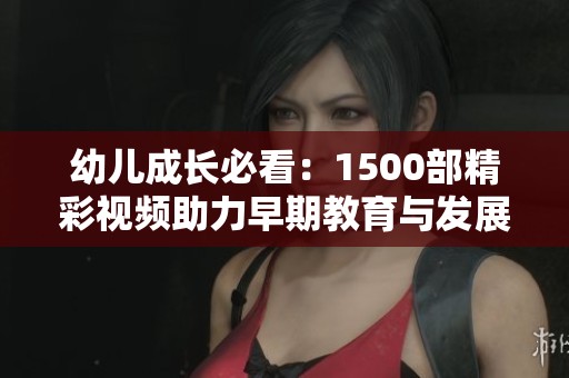 幼儿成长必看：1500部精彩视频助力早期教育与发展