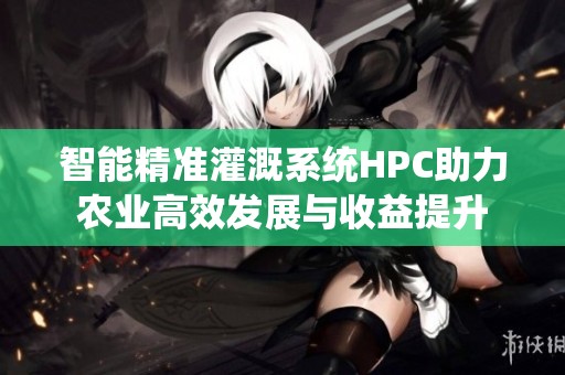 智能精准灌溉系统HPC助力农业高效发展与收益提升