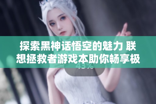 探索黑神话悟空的魅力 联想拯救者游戏本助你畅享极致游戏乐趣