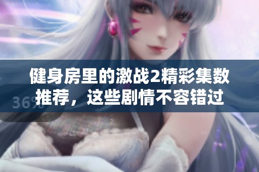 健身房里的激战2精彩集数推荐，这些剧情不容错过